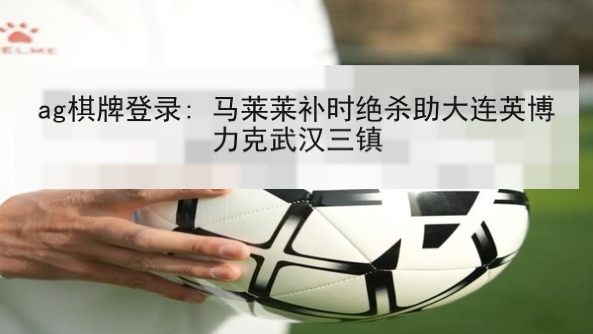ag棋牌登录: 马莱莱补时绝杀助大连英博力克武汉三镇