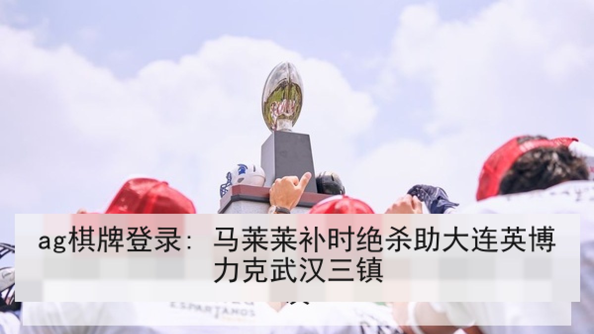 ag棋牌登录: 马莱莱补时绝杀助大连英博力克武汉三镇