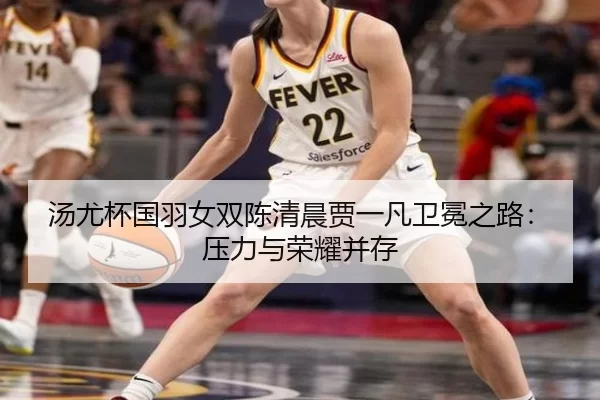 汤尤杯国羽女双陈清晨贾一凡卫冕之路：压力与荣耀并存