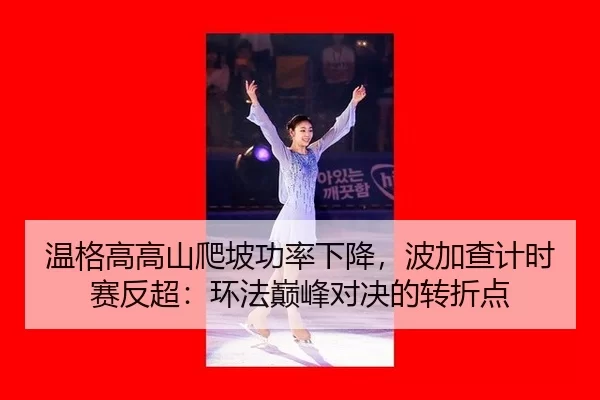 温格高高山爬坡功率下降，波加查计时赛反超：环法巅峰对决的转折点
