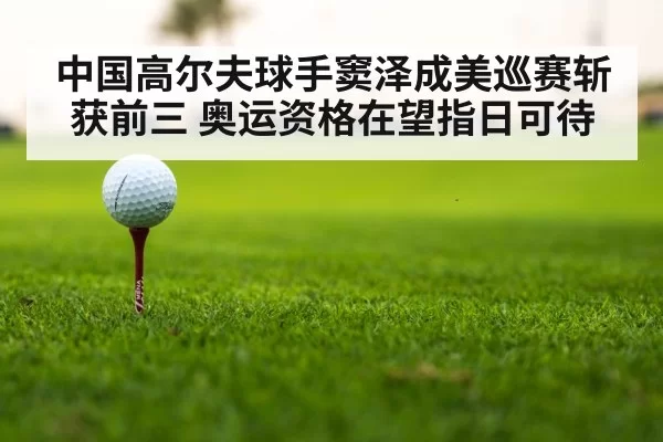 中国高尔夫球手窦泽成美巡赛斩获前三 奥运资格在望指日可待