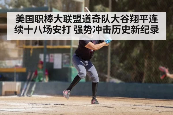 美国职棒大联盟道奇队大谷翔平连续十八场安打 强势冲击历史新纪录