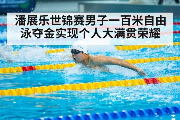 潘展乐世锦赛男子一百米自由泳夺金实现个人大满贯荣耀