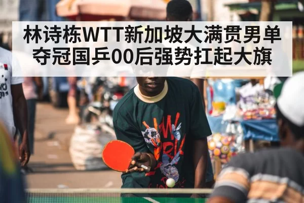 林诗栋WTT新加坡大满贯男单夺冠国乒00后强势扛起大旗