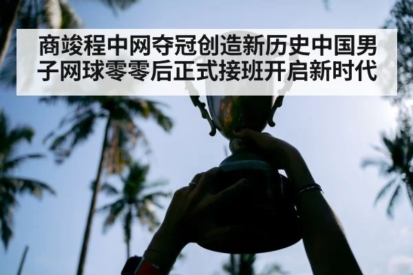 商竣程中网夺冠创造新历史中国男子网球零零后正式接班开启新时代