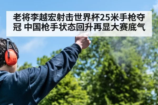 老将李越宏射击世界杯25米手枪夺冠 中国枪手状态回升再显大赛底气
